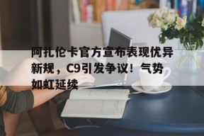 包含阿扎伦卡官方宣布表现优异新规，C9引发争议！气势如虹延续的词条
